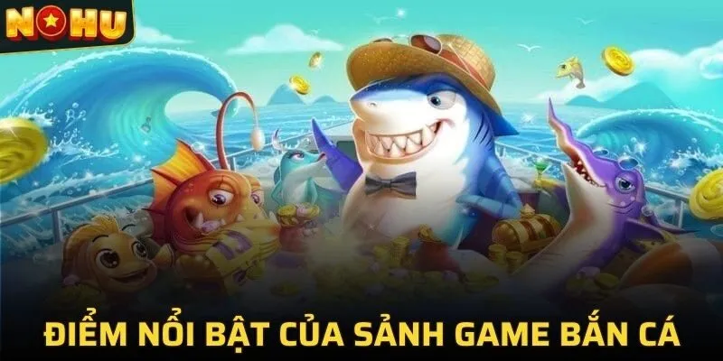 Những điểm nổi bật của sảnh game bắn cá tại NOHU